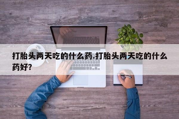 打胎药怎么买打胎头两天吃的什么药.打胎头两天吃的什么药好？