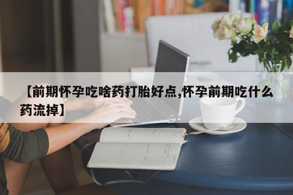 打胎药怎么买【前期怀孕吃啥药打胎好点,怀孕前期吃什么药流掉】