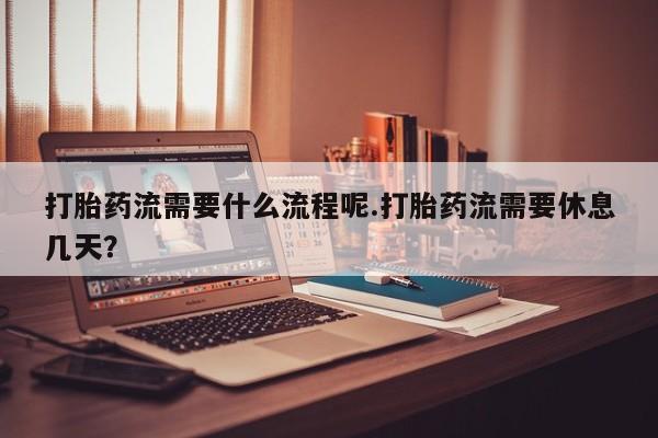 打胎药怎么买打胎药流需要什么流程呢.打胎药流需要休息几天？