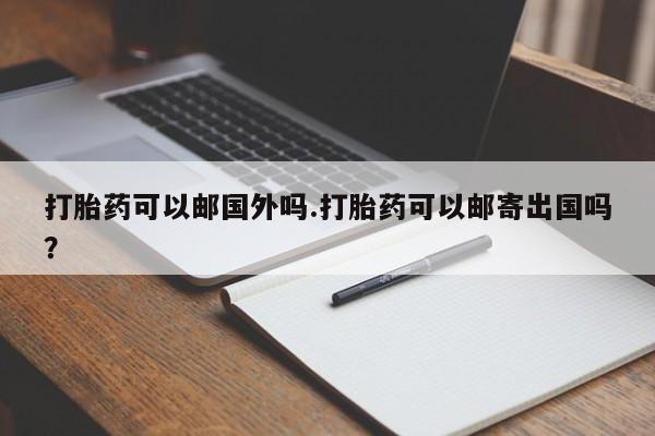 打胎药怎么买打胎药可以邮国外吗.打胎药可以邮寄出国吗？