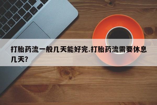 打胎药怎么买打胎药流一般几天能好完.打胎药流需要休息几天？