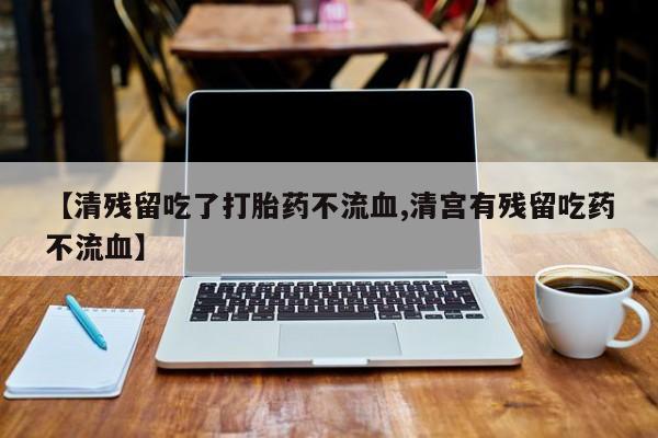 打胎药怎么买【清残留吃了打胎药不流血,清宫有残留吃药不流血】