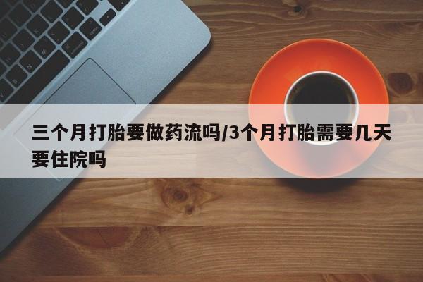打胎药怎么买三个月打胎要做药流吗/3个月打胎需要几天要住院吗