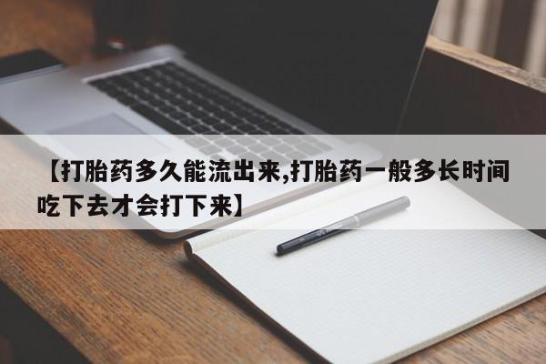 打胎药怎么买【打胎药多久能流出来,打胎药一般多长时间吃下去才会打下来】