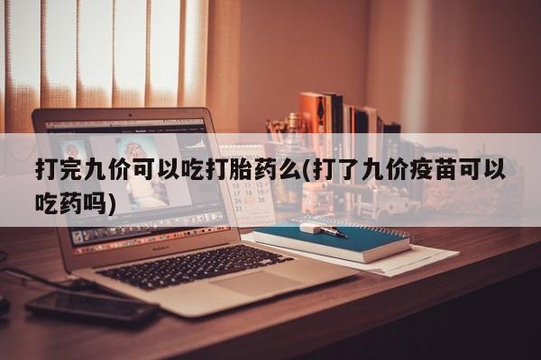 打胎药怎么买打完九价可以吃打胎药么(打了九价疫苗可以吃药吗)