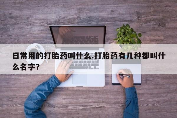 打胎药怎么买日常用的打胎药叫什么.打胎药有几种都叫什么名字？