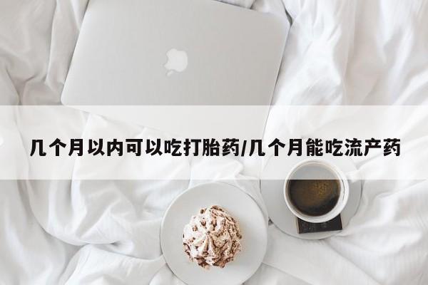 打胎药怎么买几个月以内可以吃打胎药/几个月能吃流产药