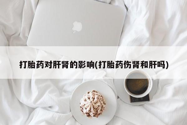 打胎药怎么买打胎药对肝肾的影响(打胎药伤肾和肝吗)