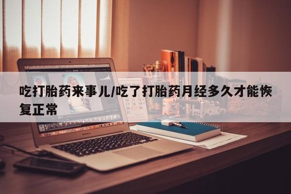 打胎药怎么买吃打胎药来事儿/吃了打胎药月经多久才能恢复正常