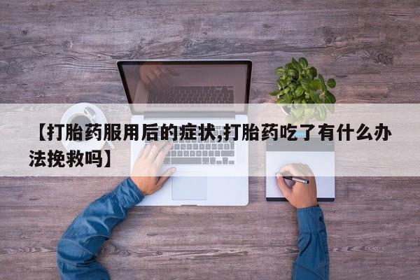 打胎药怎么买【打胎药服用后的症状,打胎药吃了有什么办法挽救吗】