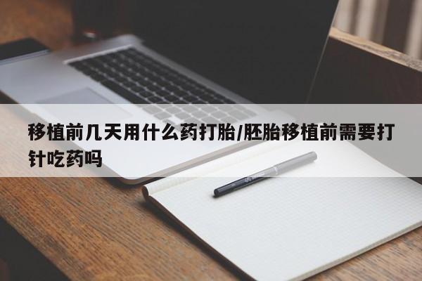 打胎药怎么买移植前几天用什么药打胎/胚胎移植前需要打针吃药吗