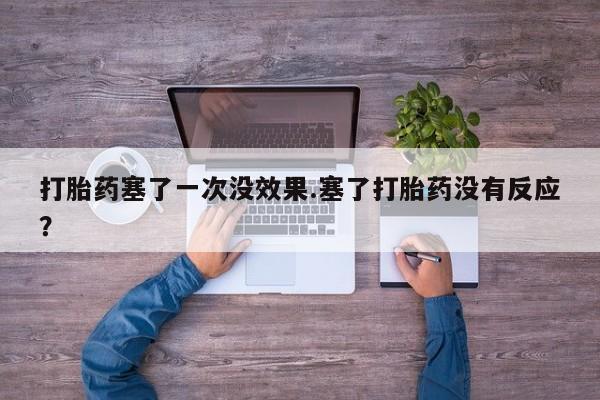 打胎药怎么买打胎药塞了一次没效果.塞了打胎药没有反应？