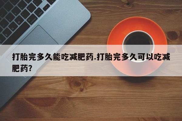 打胎药怎么买打胎完多久能吃减肥药.打胎完多久可以吃减肥药？