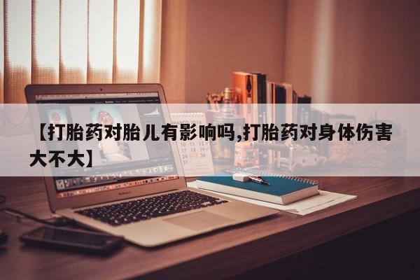 打胎药怎么买【打胎药对胎儿有影响吗,打胎药对身体伤害大不大】
