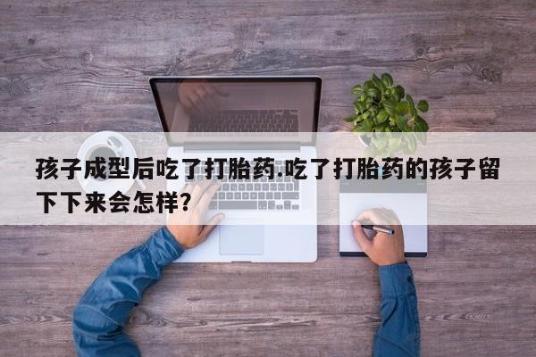 打胎药怎么买孩子成型后吃了打胎药.吃了打胎药的孩子留下下来会怎样？