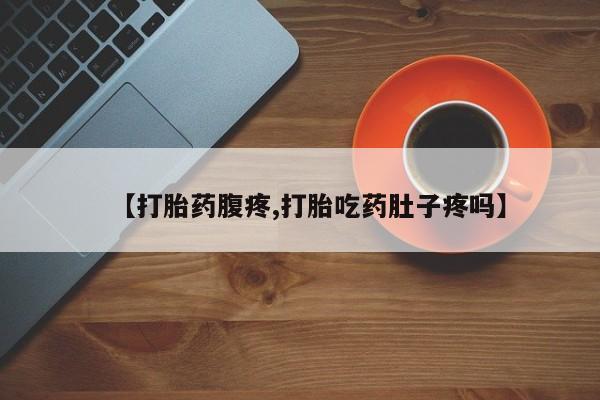 打胎药怎么买【打胎药腹疼,打胎吃药肚子疼吗】