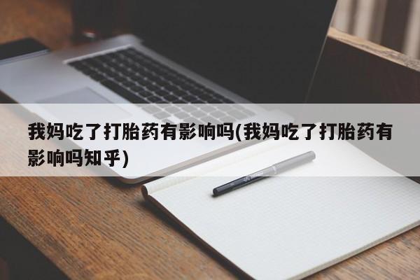 打胎药怎么买我妈吃了打胎药有影响吗(我妈吃了打胎药有影响吗知乎)