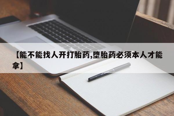 打胎药怎么买【能不能找人开打胎药,堕胎药必须本人才能拿】