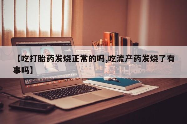 打胎药怎么买【吃打胎药发烧正常的吗,吃流产药发烧了有事吗】