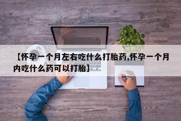 打胎药怎么买【怀孕一个月左右吃什么打胎药,怀孕一个月内吃什么药可以打胎】