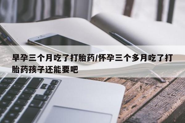 打胎药怎么买早孕三个月吃了打胎药/怀孕三个多月吃了打胎药孩子还能要吧
