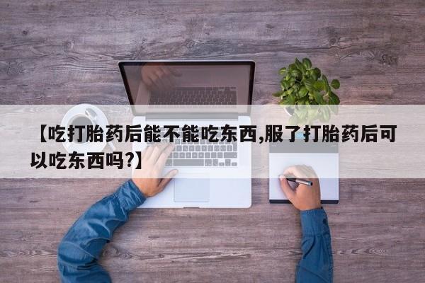 打胎药怎么买【吃打胎药后能不能吃东西,服了打胎药后可以吃东西吗?】