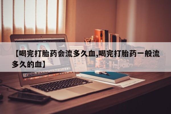 打胎药怎么买【喝完打胎药会流多久血,喝完打胎药一般流多久的血】