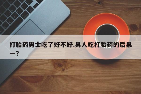 打胎药怎么买打胎药男士吃了好不好.男人吃打胎药的后果一？