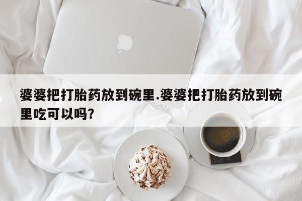打胎药怎么买婆婆把打胎药放到碗里.婆婆把打胎药放到碗里吃可以吗？
