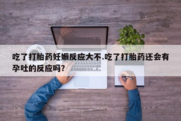 打胎药怎么买吃了打胎药妊娠反应大不.吃了打胎药还会有孕吐的反应吗？
