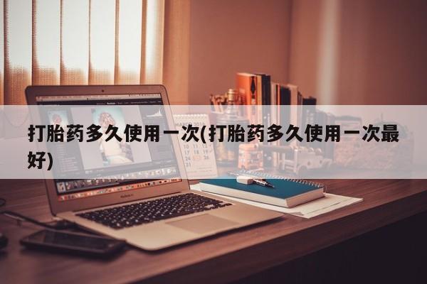 打胎药怎么买打胎药多久使用一次(打胎药多久使用一次最好)