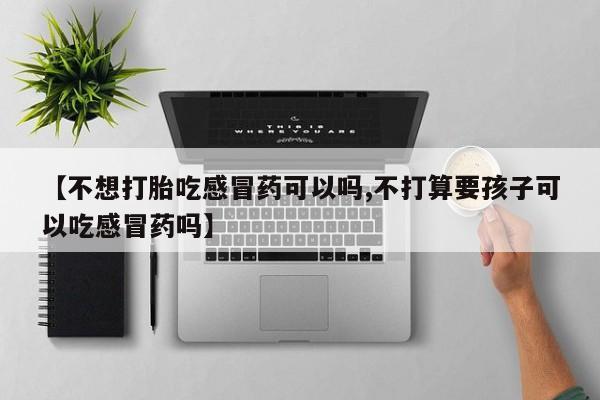 打胎药怎么买【不想打胎吃感冒药可以吗,不打算要孩子可以吃感冒药吗】