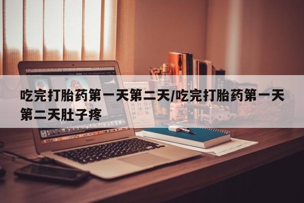 打胎药怎么买吃完打胎药第一天第二天/吃完打胎药第一天第二天肚子疼