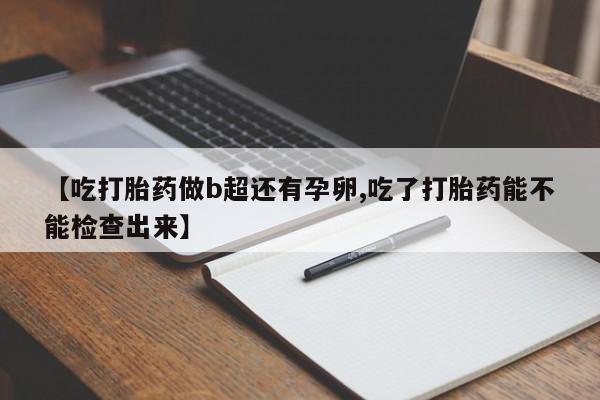 打胎药怎么买【吃打胎药做b超还有孕卵,吃了打胎药能不能检查出来】