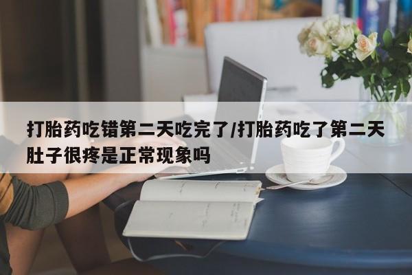 打胎药怎么买打胎药吃错第二天吃完了/打胎药吃了第二天肚子很疼是正常现象吗