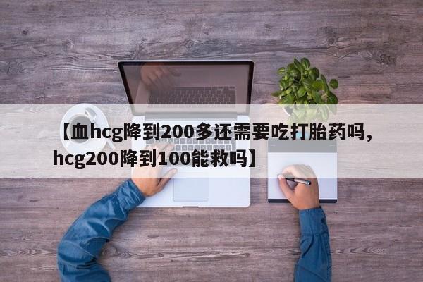 打胎药怎么买【血hcg降到200多还需要吃打胎药吗,hcg200降到100能救吗】