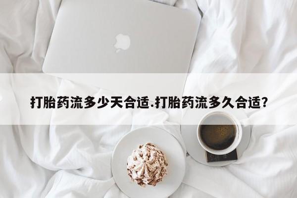 打胎药怎么买打胎药流多少天合适.打胎药流多久合适？