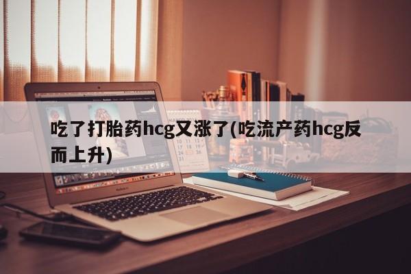 打胎药怎么买吃了打胎药hcg又涨了(吃流产药hcg反而上升)