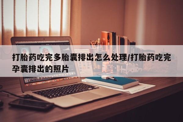 打胎药怎么买打胎药吃完多胎囊排出怎么处理/打胎药吃完孕囊排出的照片