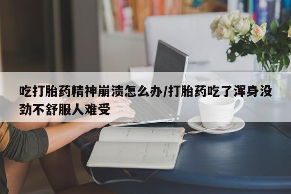 打胎药怎么买吃打胎药精神崩溃怎么办/打胎药吃了浑身没劲不舒服人难受