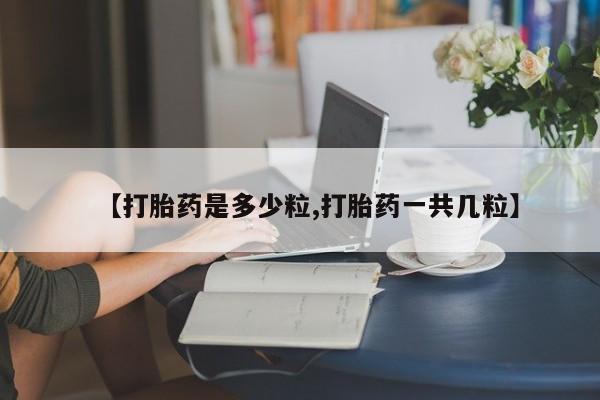 打胎药怎么买【打胎药是多少粒,打胎药一共几粒】