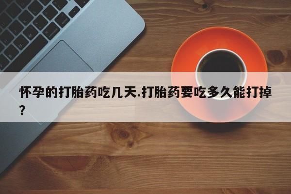 打胎药怎么买怀孕的打胎药吃几天.打胎药要吃多久能打掉？