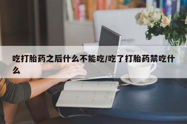 打胎药怎么买吃打胎药之后什么不能吃/吃了打胎药禁吃什么