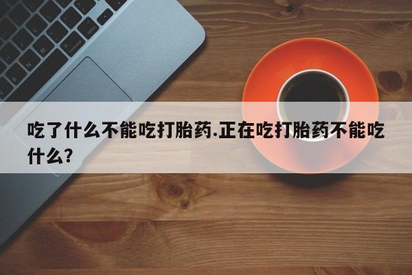 打胎药怎么买吃了什么不能吃打胎药.正在吃打胎药不能吃什么？
