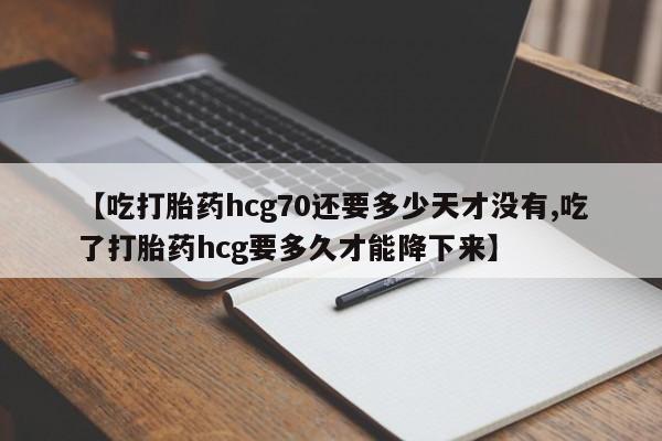 打胎药怎么买【吃打胎药hcg70还要多少天才没有,吃了打胎药hcg要多久才能降下来】