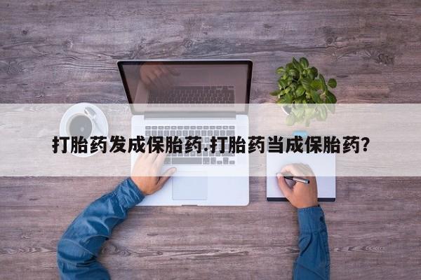 打胎药怎么买打胎药发成保胎药.打胎药当成保胎药?