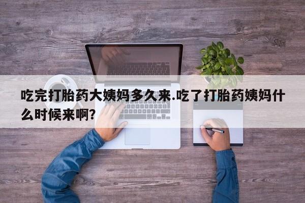 打胎药怎么买吃完打胎药大姨妈多久来.吃了打胎药姨妈什么时候来啊？