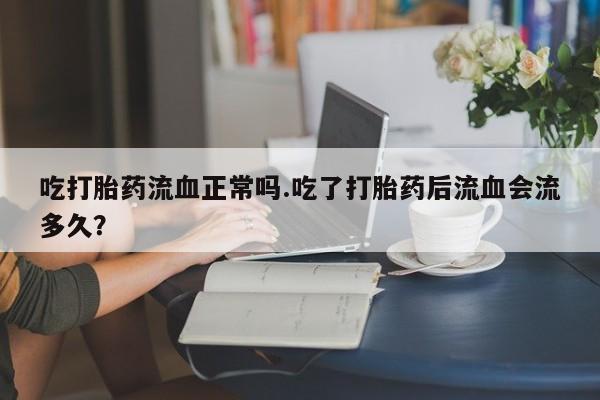 打胎药怎么买吃打胎药流血正常吗.吃了打胎药后流血会流多久？
