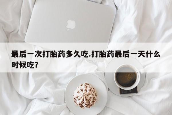 打胎药怎么买最后一次打胎药多久吃.打胎药最后一天什么时候吃？