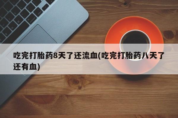 打胎药怎么买吃完打胎药8天了还流血(吃完打胎药八天了还有血)
